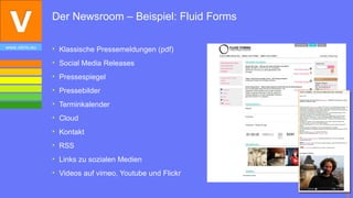 Der Newsroom – Beispiel: Fluid Forms

www.vibrio.eu   • Klassische Pressemeldungen (pdf)
                • Social Media Releases
                • Pressespiegel
                • Pressebilder
                • Terminkalender
                • Cloud
                • Kontakt
                • RSS
                • Links zu sozialen Medien
                • Videos auf vimeo, Youtube und Flickr


                                                         6
 
