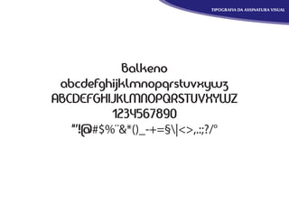 TIPOGRAFIA DA ASSINATURA VISUAL




            Balkeno
 abcdefghijklmnopqrstuvxywz
ABCDEFGHIJKLMNOPQRSTUVXYWZ
          1234567890
   "'!@#$%¨&*()_-+=§|<>,.:;?/°
 