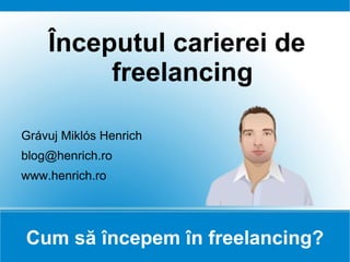 Cum să începem în freelancing? Începutul carierei de freelancing Grávuj Miklós Henrich [email_address] www.henrich.ro 