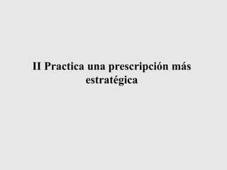 II Practica una prescripción más
estratégica
 