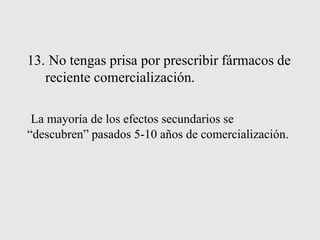13. No tengas prisa por prescribir fármacos de
reciente comercialización.
La mayoría de los efectos secundarios se
“descubren” pasados 5-10 años de comercialización.
 