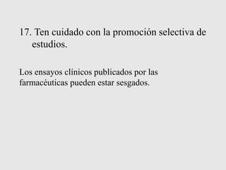 17. Ten cuidado con la promoción selectiva de
estudios.
Los ensayos clínicos publicados por las
farmacéuticas pueden estar sesgados.
 