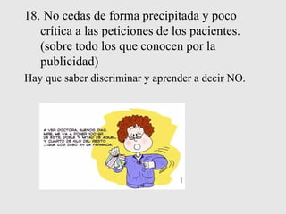 18. No cedas de forma precipitada y poco
crítica a las peticiones de los pacientes.
(sobre todo los que conocen por la
publicidad)
Hay que saber discriminar y aprender a decir NO.
 