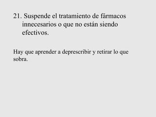 21. Suspende el tratamiento de fármacos
innecesarios o que no están siendo
efectivos.
Hay que aprender a deprescribir y retirar lo que
sobra.
 