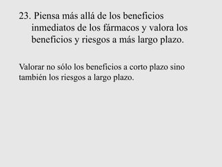 23. Piensa más allá de los beneficios
inmediatos de los fármacos y valora los
beneficios y riesgos a más largo plazo.
Valorar no sólo los beneficios a corto plazo sino
también los riesgos a largo plazo.
 