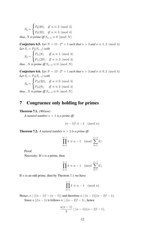 S0 =



P9(28), if n ≡ 2 (mod 4)
P9(32), if n ≡ 3 (mod 4)
thus, N is prime iff Sn−2 ≡ 0 (mod N)
Conjecture 6.5. Let N = 11 · 2n
+ 1 such that n > 3 and n ≡ 1, 3 (mod 4)
Let Si = P2(Si−1) with
S0 =



P11(8), if n ≡ 1 (mod 4)
P11(28), if n ≡ 3 (mod 4)
thus , N is prime iff Sn−2 ≡ 0 (mod N)
Conjecture 6.6. Let N = 13 · 2n
+ 1 such that n > 3 and n ≡ 0, 2 (mod 4)
Let Si = P2(Si−1) with
S0 =



P13(32), if n ≡ 0 (mod 4)
P13(8), if n ≡ 2 (mod 4)
thus , N is prime iff Sn−2 ≡ 0 (mod N)
7 Congruence only holding for primes
Theorem 7.1. (Wilson)
A natural number n > 1 is a prime iff:
(n − 1)! ≡ −1 (mod n).
Theorem 7.2. A natural number n > 2 is a prime iff:
n−1
k=1
k ≡ n − 1 (mod
n−1
k=1
k).
Proof
Necessity: If n is a prime, then
n−1
k=1
k ≡ n − 1 (mod
n−1
k=1
k).
If n is an odd prime, then by Theorem 7.1 we have
n−1
k=1
k ≡ n − 1 (mod n)
Hence, n | ((n − 1)! − (n − 1)) and therefore n | (n − 1)((n − 2)! − 1).
Since n | (n − 1) it follows n | ((n − 2)! − 1) , hence
n(n − 1)
2
| (n − 1)((n − 2)! − 1),
12
 