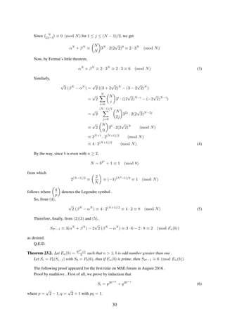 Since N
2j−1 ≡ 0 (mod N) for 1 ≤ j ≤ (N − 1)/2, we get
αN
+ βN
≡
N
N
3N
· 2(2
√
2)0
≡ 2 · 3N
(mod N)
Now, by Fermat’s little theorem,
αN
+ βN
≡ 2 · 3N
≡ 2 · 3 ≡ 6 (mod N) (3)
Similarly,
√
2 (βN
− αN
) =
√
2 ((3 + 2
√
2)N
− (3 − 2
√
2)N
)
=
√
2
N
i=0
N
i
3i
· ((2
√
2)N−i
− (−2
√
2)N−i
)
=
√
2
(N−1)/2
j=0
N
2j
32j
· 2(2
√
2)N−2j
≡
√
2
N
0
30
· 2(2
√
2)N
(mod N)
≡ 2N+1
· 2(N+1)/2
(mod N)
≡ 4 · 2(N+1)/2
(mod N) (4)
By the way, since b is even with n ≥ 2,
N = b2n
+ 1 ≡ 1 (mod 8)
from which
2(N−1)/2
≡
2
N
≡ (−1)(N2−1)/8
≡ 1 (mod N)
follows where
q
p
denotes the Legendre symbol .
So, from (4),
√
2 (βN
− αN
) ≡ 4 · 2(N+1)/2
≡ 4 · 2 ≡ 8 (mod N) (5)
Therefore, ﬁnally, from (2)(3) and (5),
S2n−1 ≡ 3(αN
+ βN
) − 2
√
2 (βN
− αN
) ≡ 3 · 6 − 2 · 8 ≡ 2 (mod Fn(b))
as desired.
Q.E.D.
Theorem 23.2. Let En(b) = b2n
+1
2 such that n > 1, b is odd number greater than one .
Let Si = Pb(Si−1) with S0 = Pb(6), thus if En(b) is prime, then S2n−1 ≡ 6 (mod En(b)).
The following proof appeared for the ﬁrst time on MSE forum in August 2016 .
Proof by mathlove . First of all, we prove by induction that
Si = p2bi+1
+ q2bi+1
(6)
where p =
√
2 − 1, q =
√
2 + 1 with pq = 1.
30
 