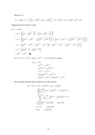 Proof for (6) :
S0 = Pb(6) = 2−b
· 6 − 4
√
2
b
+ 6 + 4
√
2
b
= (3 − 2
√
2)b
+ (3 + 2
√
2)b
= p2b
+ q2b
Supposing that (6) holds for i gives
Si+1 = Pb(Si)
= 2−b
· Si − S2
i − 4
b
+ Si + S2
i − 4
b
= 2−b
· p2bi+1
+ q2bi+1
− q2bi+1
− p2bi+1 2
b
+ p2bi+1
+ q2bi+1
+ q2bi+1
− p2bi+1 2
b
= 2−b
· p2bi+1
+ q2bi+1
− q2bi+1
− p2bi+1 b
+ p2bi+1
+ q2bi+1
+ q2bi+1
− p2bi+1 b
= 2−b
· 2p2bi+1 b
+ 2q2bi+1 b
= p2bi+2
+ q2bi+2
Let N := 2n − 1, M := En(b) = (bN+1 + 1)/2. From (6), we have
S2n−1 = SN
= p2bN+1
+ q2bN+1
= p2(2M−1)
+ q2(2M−1)
= p4M−2
+ q4M−2
= (pq)2
(p4M−2
+ q4M−2
)
= 3(p4M
+ q4M
) − 2
√
2 (q4M
− p4M
)
Now using the binomial theorem and Fermat’s little theorem,
p4M
+ q4M
= (17 − 12
√
2)M
+ (17 + 12
√
2)M
=
M
i=0
M
i
17i
((−12
√
2)M−i
+ (12
√
2)M−i
)
=
(M+1)/2
j=1
M
2j − 1
172j−1
· 2(12
√
2)M−(2j−1)
≡
M
M
17M
· 2(12
√
2)0
(mod M)
≡ 17 · 2 (mod M)
≡ 34 (mod M)
31
 