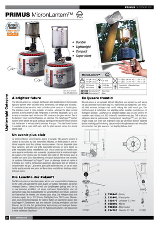 PRIMUS OUTDOOR 2011


    PRIMUS MicronLantern™



                                                                                                 •    Durable
                                                                                                 •    Lightweight
                                                                                                 •    Compact
                                                                                                 •    Super silent




                                                                                                            MicronLantern™

                                                                                                                 124 g • 4.4 oz                                 61 x 62 x 106 mm • 2.4’’ x 2.4’’ x 4.2’’
                                                                                                                                          4-36 h
                                                                                                                 150 g • 5.3 oz                                 61 x 63 x 123 mm • 2.4’’ x 2.5’’ x 4.8’’
                                                                                                                 235 lumens               300 W •               Piezoelectric • Piézoélectrique
                                                                                                                 360 lumens               1100 BTU/h            • Piezozündung
                                                                                      Pat. US 7 137 810    221383 MicronLantern™ - Steel mesh
                                                                                      Pat. JPN 299 65 60   221363 MicronLantern™ - Glass
Lightweight Category




                       A brighter future                                                                    En ljusare framtid
                       The MicronLantern is a compact, lightweight and durable lantern that provides        MicronLantern är en kompakt, lätt och tålig lykta som sprider ljus och värme
                       light and warmth when you need small dimensions, low weight and durability.          vid alla aktiviteter som kräver låg vikt, litet format och hållbarhet. Den finns i
                       It’s available in two versions: with a stainless steel mesh or in frosted glass.     två olika varianter, antingen med rostfri nätkorg eller med frostat glas. Den




                                                                                                                                                                                                    106 mm / 4.17"
                       The stainless mesh is more durable, of course, whereas the glass version             rostfria korgen är naturligtvis mer slagtålig medan modellen med glas ger ett
                       provides a more powerful light. Brightness is infinitely adjustable, up to 235       kraftigare ljussken. Ljusstyrkan är steglöst ställbar upp till 235 lumens för
                       lumens on the steel mesh version and 360 lumens on the glass version. Two of         modellen med nätkorg och 360 lumens för modellen med glas. Två av lyktans
                       the lantern’s most important features are patented. The EasyTrigger™ ignition        viktigaste delar är patenterade. Tändsystemet EasyTrigger™ som gör tänd-
                       system which allows for quick and easy lighting and the burner which ensures         ningen snabb och enkel och brännaren som gör att lyktan brinner nästintill
                       that the lantern is virtually silent and uses little gas. The steel mesh lantern     ljudlöst med låg gasförbrukning. Lyktan med nätkorg levereras med nylonpåse
                       is supplied with a nylon stuff sack, and the glass version comes in a sturdy         och varianten med glas levereras i en slagtålig låda av plast.
                       plastic case.

                       Un avenir plus clair
                       La lanterne Micron est compacte, légère et durable. Elle apporte lumière et

                                                                                                                                                                                                    61 mm / 2.40"
                                                                                                                                     106 mm / 4.17"




                       chaleur à ceux pour qui des dimensions réduites, un faible poids et une ex-
                       trême longévité sont des critères incontournables. Elle est disponible dans
                       deux variantes, soit avec une grille inoxydable soit avec un verre dépoli. La
                       grille inoxydable résiste naturellement aux chocs tandis que le modèle avec
                       verre apporte une lumière plus puissante. La puissance de la lumière est régla-
                       ble jusqu’à 235 lumens pour le modèle avec grille et 360 lumens pour le
                       modèle avec verre. Deux des éléments principaux de la lanterne sont brevetés.
                       Le système d’allumage EasyTrigger™ pour un allumage simple et rapide et
                       le brûleur qui rend la combustion quasiment silencieuse tout en limitant la
                       consommation de gaz. La lanterne avec grille est livrée avec un sac en nylon                                                                                         6

                       tandis que la variante avec verre est livrée dans une boîte en plastique résist-
                       ante aux chocs.
                                                                                                                                     61 mm / 2.40"




                       Die Leuchte der Zukunft
                       Die MicronLantern ist eine kompakte, leichte und unempfindliche Gaslampe,
                       die für Licht und auch Wärme sorgt. Super für Outdoor-Aktivitäten, bei denen
                       niedriges Gewicht, kleines Packmaß und Langlebigkeit gefragt sind. Sie ist
                       in zwei Varianten erhältlich: mit einem rostfreiem Edelstahlgitter oder mit
                       satiniertem Glas. Das Edelstahlgitter ist verschleißfest und robust, während
                       die Glasversion für helleres und warmes Licht sorgt. Die Helligkeit lässt sich                                           1     732440 - O-ring
                       stufenlos regeln; bis zu 235 Lumen (Stahlgitter) bzw. 360 Lumen (Glasver-                                                2     732460 - Piezo igniter
                       sion). Zwei elementare Bauteile der Laterne haben wir patentieren lassen: Das                                            3     732070 - Jet nipple 0.12 mm
                       EasyTrigger™-Zündsystem, das eine einfache Zündung ermöglicht, und den
                                                                                                                                                4     730800 - Mantle
                       Brenner, der für eine fast geräuschlose Verbrennung und niedrigen Gasver-
                       brauch sorgt. Die Stahlversion wird mit Nylonbeutel geliefert, die Glasversion                                           5     732450 - Mesh basket
                       in einer stoßfesten Plastikbox.                                                       221383                             6     734720 - Glass for 221363                 221363


       24                  primus.se
 