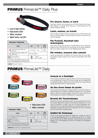 PRIMUS OUTDOOR 2011



     PRIMUS PrimeLite™ Daily Plus


                                                                                                    For leisure, home, or work
                                                                                                    Same basic functions and accessories as the PrimeLite Daily, but with regu-
                                                                                                    lated brightness. A separate button allows you to choose between the five
                                                                                                    different brightness settings.
     •    Low to high setting
     •    High power LEDs                                                                           Loisir, maison, ou travail
                                                                                                    Avec les mêmes fonctions de base et accessoires que la PrimeLite Daily, mais
     •    Water resistant                                                                           avec une intensité réglable. Un bouton intégré vous donne le choix entre cinq
     •    Night vision, red LED                                                                     niveaux d’éclairage.

                                                                                                    Für Freizeit, Haushalt oder
         PrimeLite™ Daily Plus
                                                                                                    Arbeitsplatz
                                                                                                    Diese Lampe verfügt über die gleichen Grundfunktionen und ein identisches
                                                                                                    Zubehör wie die PrimeLite Daily, die Leuchtstärke ist hier jedoch regulierbar.
            1 Red LED • Rouge • Rote • Röd                                                 49 g     Über einen zweiten Schalter kann man fünf Helligkeitsstufen wählen.
                                                          7 m • 8 yd      225 h
            (8000 mcd)                                                                   • 1.7 oz
            4 White LEDs • Blanc • Weiße • Vita
                                                      26 m • 28 yd 85 h
                                                                                                    För fritiden, hemmet eller arbetet
            (48000 mcd)
                                                                                                    Samma grundfunktioner och tillbehör som PrimeLite Daily men med regler-
            44 x 55 x 32 mm                                            3 AAA                        bar ljusstyrka. Separat knapp för att du ska kunna välja mellan de fem olika
            • 1.7’’ x 2.2’’ x 1.3’’                                    Alk / Li / NiMh
                                                                                                    ljuslägena.
            Water resistant (IPX4) • Résistance á l’eau
            • Spritzwassergeschützt • Vattenresistent

     362011 PrimeLite™ Daily Plus



     PRIMUS PrimeLite™ Daily
                                                                                                    Instead of a flashlight
                NEW                                                                                 This is the perfect headlamp for daily use. With its 5 LEDs, the lamp gives good
                                                                                                    all-round lighting and a range of 35 m (38 yd). Flexible, light, and supplied with
                                                                                                    an adjustable headband. Delivered with 3 AAA batteries and a light-coloured
                                                                                                    storage bag that also works as a light dampener.

                                                                                                    Au lieu d’une lampe de poche
                                                                                                    Voici la lampe frontale idéale pour l’usage quotidien. Ses cinq DELs offrent un
                                                                                                    éclairage général et une distance d’éclairage maximale de 35 m. Polyvalente,
                                                                                                    légère, et dotée d’un bandeau réglable. Livrée avec 3 piles AAA et un sac
                                                                                                    d’entreposage clair qui adoucit l’éclairage pour un usage général.

                                                                                                    Ersetzt die Taschenlampe
                                                                                                    Die ideale Stirnlampe für den täglichen Einsatz. Die Lampe verfügt über fünf LEDs,
                                                                                                    die ein gutes Allgemeinlicht spenden. Die Reichweite beträgt max. 35 m. Die
                                                          • High power LEDs                         Lampe ist angenehm zu tragen, leicht und mit einem verstellbaren Stirn-
                                                                                                    band versehen. Zum Lieferumfang gehören drei AAA-Batterien (die im Lam-
                                                          • Water resistant                         pengehäuse untergebracht sind) und ein Packbeutel, der auch zur Streuung
         PrimeLite™ Daily                                                                           des Lichts dienen kann (Zeltbeleuchtung).

                                                                                                    Istället för ficklampa
                                                                                                    Det här är den perfekta pannlampan för dagligt bruk. Lampan ger med sina
            5 White LEDs • Blanc • Weiße • Vita                                           49 g •
            (60000 mcd)
                                                    35 m • 38 yd            5h
                                                                                          1.7 oz
                                                                                                    5 LED god allmänbelysning och har en räckvidd på upp till 35 m. Smidig,
                                                                                                    lätt och försedd med ett ställbart pannband. Lampan levereras med tre AAA
            44 x 55 x 32 mm                                            3 AAA                        batterier och en förvaringspåse som även kan användas som ljusdämpare
            • 1.7’’ x 2.2’’ x 1.3’’                                    Alk / Li / NiMh
                                                                                                    för allmänljus.
            Water resistant (IPX4) • Résistance á l’eau
            • Spritzwassergeschützt • Vattenresistent

     361012 PrimeLite™ Daily - Mixed fashion colours




28        primus.se
 