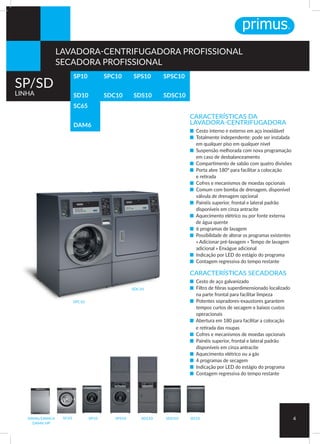 SC65
DAM6
CARACTERÍSTICAS DA
LAVADORA-CENTRIFUGADORA
■ Cesto interno e externo em aço inoxidável
■ Totalmente independente: pode ser instalada
em qualquer piso em qualquer nível
■ Suspensão melhorada com nova programação
em caso de desbalanceamento
■ Compartimento de sabão com quatro divisões
■ Porta abre 180° para facilitar a colocação
e retirada
■ Cofres e mecanismos de moedas opcionais
■ Comum com bomba de drenagem, disponível
válvula de drenagem opcional
■ Painéis superior, frontal e lateral padrão
disponíveis em cinza antracite
■ Aquecimento elétrico ou por fonte externa
de água quente
■ 6 programas de lavagem
■ Possibilidade de alterar os programas existentes
» Adicionar pré-lavagem » Tempo de lavagem
adicional » Enxágue adicional
■ Indicação por LED do estágio do programa
■ Contagem regressiva do tempo restante
CARACTERÍSTICAS SECADORAS
■ Cesto de aço galvanizado
■ Filtro de fibras superdimensionado localizado
na parte frontal para facilitar limpeza
■ Potentes sopradores-exaustores garantem
tempos curtos de secagem e baixos custos
operacionais
■ Abertura em 180 para facilitar a colocação
e retirada das roupas
■ Cofres e mecanismos de moedas opcionais
■ Painéis superior, frontal e lateral padrão
disponíveis em cinza antracite
■ Aquecimento elétrico ou a gás
■ 4 programas de secagem
■ Indicação por LED do estágio do programa
■ Contagem regressiva do tempo restante
SP10
SD10
SPC10
SDC10
SPS10
SDS10
SPSC10
SDSC10
SPC10
SDC10
4SP10 SPS10 SD10SDS10 SDH10SC65DAM6/DAMC6
DAM6 HP
SP/SD
LINHA
LAVADORA-CENTRIFUGADORA PROFISSIONAL
SECADORA PROFISSIONAL
 