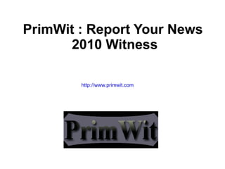 PrimWit : Report Your News  2010 Witness http://www.primwit.com 