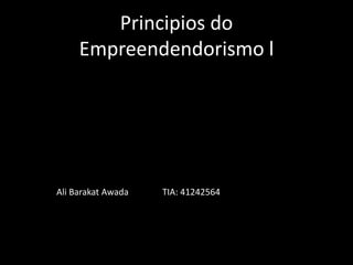 Principios do
Empreendendorismo l
Ali Barakat Awada TIA: 41242564
 