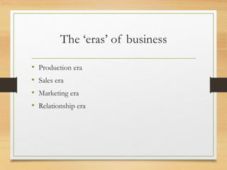 The ‘eras’ of business
• Production era
• Sales era
• Marketing era
• Relationship era
 