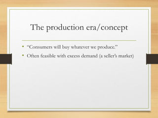 The production era/concept
• “Consumers will buy whatever we produce.”
• Often feasible with excess demand (a seller’s market)
 
