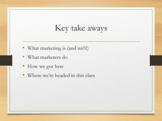 Key take aways
• What marketing is (and isn’t!)
• What marketers do
• How we got here
• Where we’re headed in this class
 