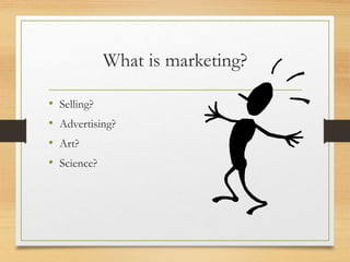 What is marketing?
• Selling?
• Advertising?
• Art?
• Science?
 