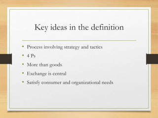 Key ideas in the definition
• Process involving strategy and tactics
• 4 Ps
• More than goods
• Exchange is central
• Satisfy consumer and organizational needs
 