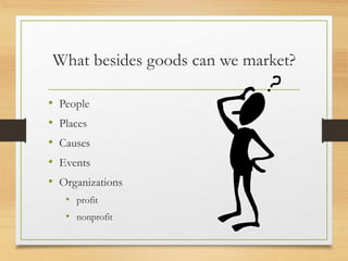 What besides goods can we market?
• People
• Places
• Causes
• Events
• Organizations
• profit
• nonprofit
 