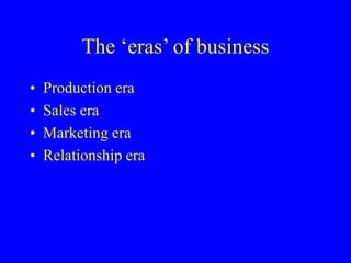 The ‘eras’ of business
• Production era
• Sales era
• Marketing era
• Relationship era
 