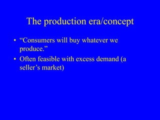 The production era/concept
• “Consumers will buy whatever we
produce.”
• Often feasible with excess demand (a
seller’s market)
 