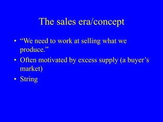 The sales era/concept
• “We need to work at selling what we
produce.”
• Often motivated by excess supply (a buyer’s
market)
• String
 
