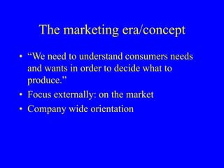 The marketing era/concept
• “We need to understand consumers needs
and wants in order to decide what to
produce.”
• Focus externally: on the market
• Company wide orientation
 