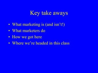 Key take aways
• What marketing is (and isn’t!)
• What marketers do
• How we got here
• Where we’re headed in this class
 
