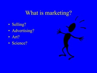 What is marketing?
• Selling?
• Advertising?
• Art?
• Science?
 