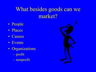What besides goods can we
market?
• People
• Places
• Causes
• Events
• Organizations
– profit
– nonprofit
 