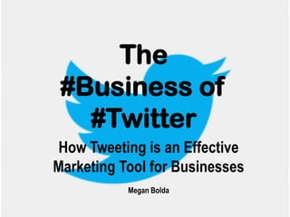 The
#Business of
#Twitter
How Tweeting is an Effective
Marketing Tool for Businesses
Megan Bolda

 