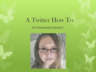 A Twitter How To
By Stephanie Stockley

 