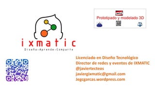 Licenciado en Diseño Tecnológico
Director de redes y eventos de IXMATIC
@javiertecteos
javiergixmatic@gmail.com
Jegcgarcas.wordpress.com
 