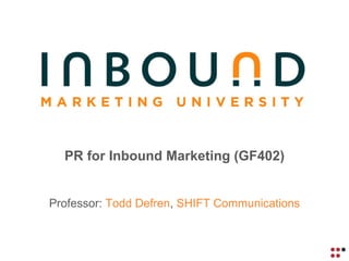 PR for Inbound Marketing (GF402) Professor:  Todd Defren ,  SHIFT Communications 