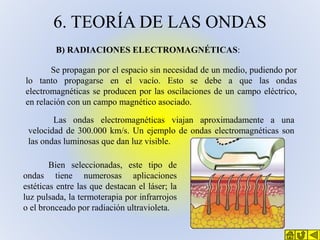 6. TEORÍA DE LAS ONDAS
B) RADIACIONES ELECTROMAGNÉTICAS:
Se propagan por el espacio sin necesidad de un medio, pudiendo po...