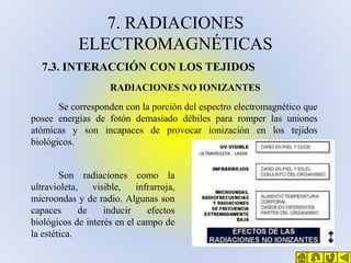 7. RADIACIONES
ELECTROMAGNÉTICAS
7.3. INTERACCIÓN CON LOS TEJIDOS
RADIACIONES NO IONIZANTES
Se corresponden con la porción...