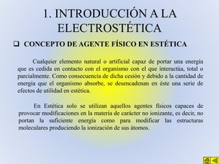 1. INTRODUCCIÓN A LA
ELECTROSTÉTICA
 CONCEPTO DE AGENTE FÍSICO EN ESTÉTICA
Cualquier elemento natural o artificial capaz ...