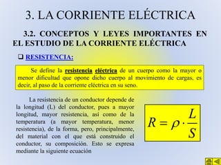 3. LA CORRIENTE ELÉCTRICA
3.2. CONCEPTOS Y LEYES IMPORTANTES EN
EL ESTUDIO DE LA CORRIENTE ELÉCTRICA
 RESISTENCIA:
Se def...