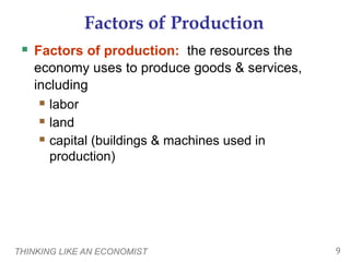 THINKING LIKE AN ECONOMIST 9
Factors of Production
 Factors of production: the resources the
economy uses to produce goods & services,
including
 labor
 land
 capital (buildings & machines used in
production)
 