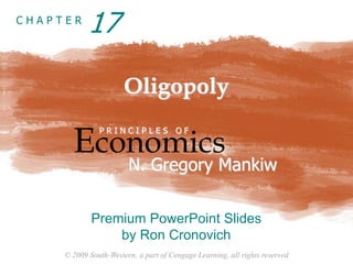 © 2009 South-Western, a part of Cengage Learning, all rights reserved
C H A P T E R
Oligopoly
Economics
P R I N C I P L E S O F
N. Gregory Mankiw
Premium PowerPoint Slides
by Ron Cronovich
17
 