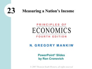 23   Measuring a Nation’s Income


                PRINCIPLES OF

           ECONOMICS
                FOURTH EDITION


        N. G R E G O R Y M A N K I W


                  PowerPoint® Slides
                  by Ron Cronovich

         © 2007 Thomson South-Western, all rights reserved
 