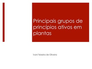 Principais grupos de
princípios ativos em
plantas
Ivani Teixeira de Oliveira
 