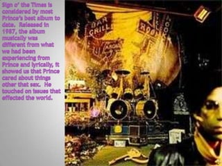 Sign o’ the Times is considered by most Prince’s best album to date.  Released in 1987, the album musically was different from what we had been experiencing from Prince and lyrically, it showed us that Prince cared about things other that sex.  He touched on issues that effected the world.