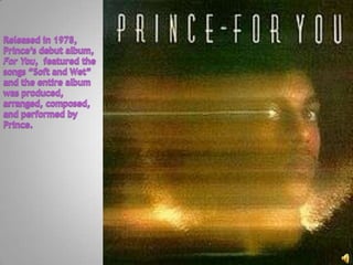 Released in 1978, Prince’s debut album, For You,  featured the songs “Soft and Wet” and the entire album was produced, arranged, composed, and performed by Prince.