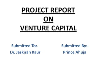 PROJECT REPORT
ON
VENTURE CAPITAL
Submitted To:Dr. Jaskiran Kaur

Submitted By:Prince Ahuja

 