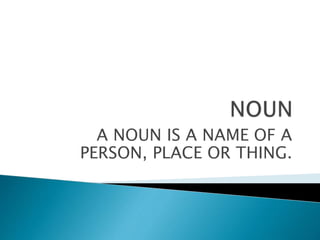 A NOUN IS A NAME OF A
PERSON, PLACE OR THING.
 