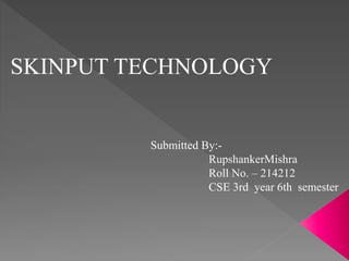 SKINPUT TECHNOLOGY
Submitted By:-
RupshankerMishra
Roll No. – 214212
CSE 3rd year 6th semester
 