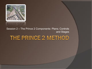 Session 2 – The Prince 2 Components: Plans; Controls and Stages 