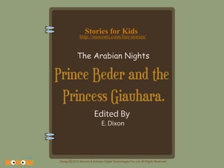 Stories for Kids

http://mocomi.com/fun/stories/

The Arabian Nights

Prince Beder and the
Princess Giauhara.
Edited By
E. Dixon

Design © 2012 Mocomi & Anibrain Digital Technologies Pvt. Ltd. All Rights Reserved.

 