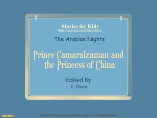 Stories for Kids

http://mocomi.com/fun/stories/

The Arabian Nights

Prince Camaralzaman and
the Princess of China
Edited By
E. Dixon

Design © 2012 Mocomi & Anibrain Digital Technologies Pvt. Ltd. All Rights Reserved.

 